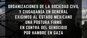 Imagen alusiva con la leyenda Organizaciones de la sociedad civil y ciudadanía en general exigimos al Estado mexicano una postura firme en contra del genocidio por hambre en Gaza